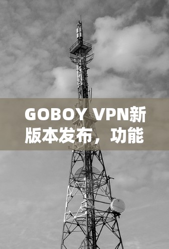 GOBOY VPN新版本发布,功能更强大 GOBOY VPN新版本发布,功能更强大
