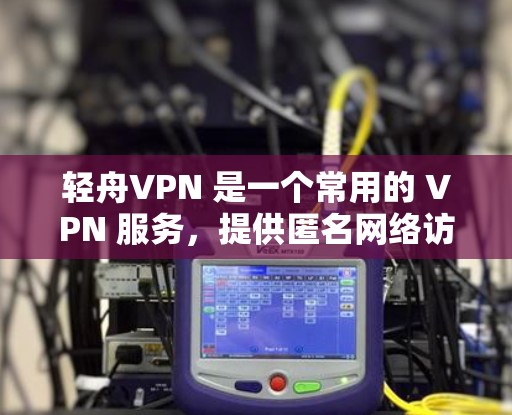 轻舟VPN 是一个常用的 VPN 服务,提供匿名网络访问和防火墙功能。以下是使用轻舟VPN 在电脑上的步骤 轻舟VPN 是一个常用的 VPN 服务,提供匿名网络访问和防火墙功能。以下是使用轻舟VPN 在电脑上的步骤