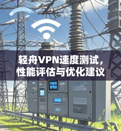 轻舟VPN速度测试,性能评估与优化建议 轻舟VPN速度测试,性能评估与优化建议
