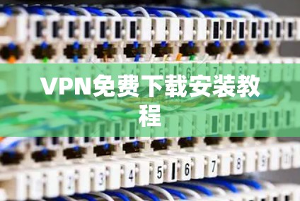 VPN免费下载安装教程 VPN免费下载安装教程