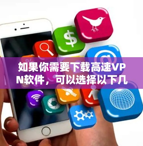 如果你需要下载高速VPN软件,可以选择以下几款知名的VPN服务提供商 如果你需要下载高速VPN软件,可以选择以下几款知名的VPN服务提供商