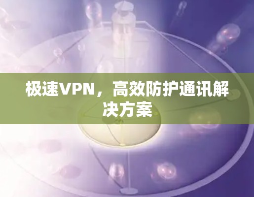 极速VPN,高效防护通讯解决方案 极速VPN,高效防护通讯解决方案