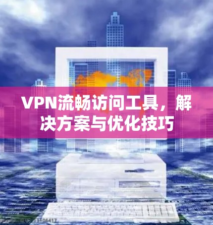 VPN流畅访问工具,解决方案与优化技巧 VPN流畅访问工具,解决方案与优化技巧