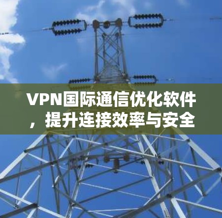 VPN国际通信优化软件,提升连接效率与安全性