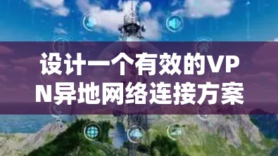 设计一个有效的VPN异地网络连接方案需要综合考虑多个因素,以下是一个结构化的步骤指南,帮助您逐步实现 设计一个有效的VPN异地网络连接方案需要综合考虑多个因素,以下是一个结构化的步骤指南,帮助您逐步实现