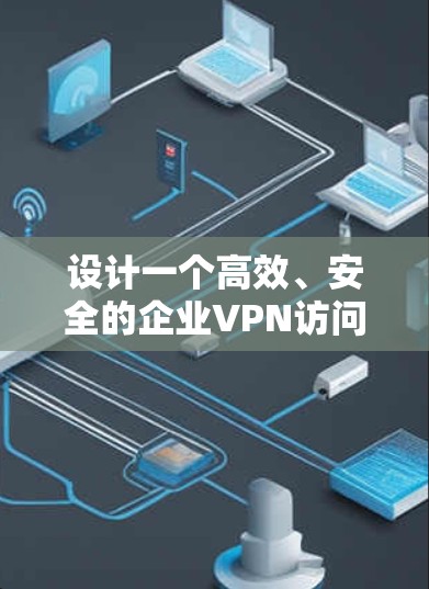设计一个高效、安全的企业VPN访问方案需要综合考虑多个方面,确保资源安全可靠地被访问。以下是分步骤的设计方案