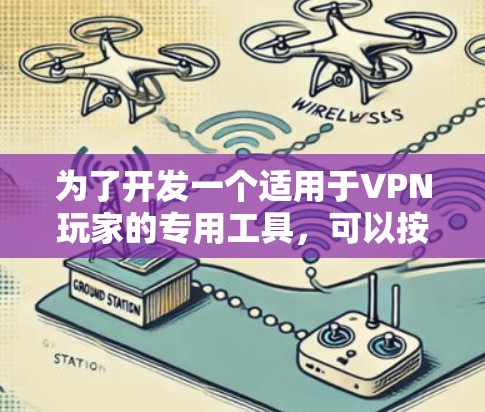 为了开发一个适用于VPN玩家的专用工具，可以按照以下步骤进行