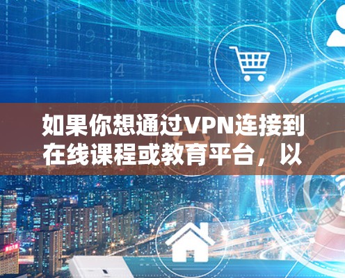 如果你想通过VPN连接到在线课程或教育平台，以下是一些常见的VPN服务和软件推荐，帮助你连接到所需的课程或资源