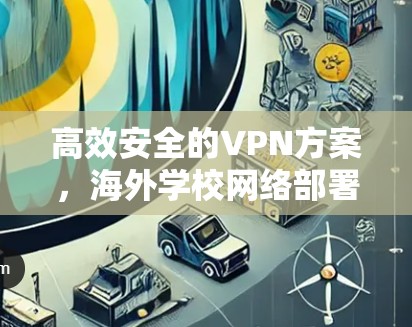 高效安全的VPN方案,海外学校网络部署