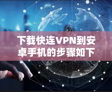 下载快连VPN到安卓手机的步骤如下