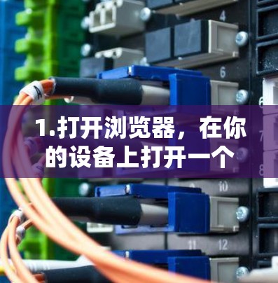 1.打开浏览器，在你的设备上打开一个网页浏览器（如Chrome、Firefox或Safari）