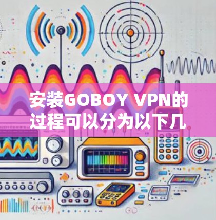 安装GOBOY VPN的过程可以分为以下几个步骤，确保顺利完成并安全使用